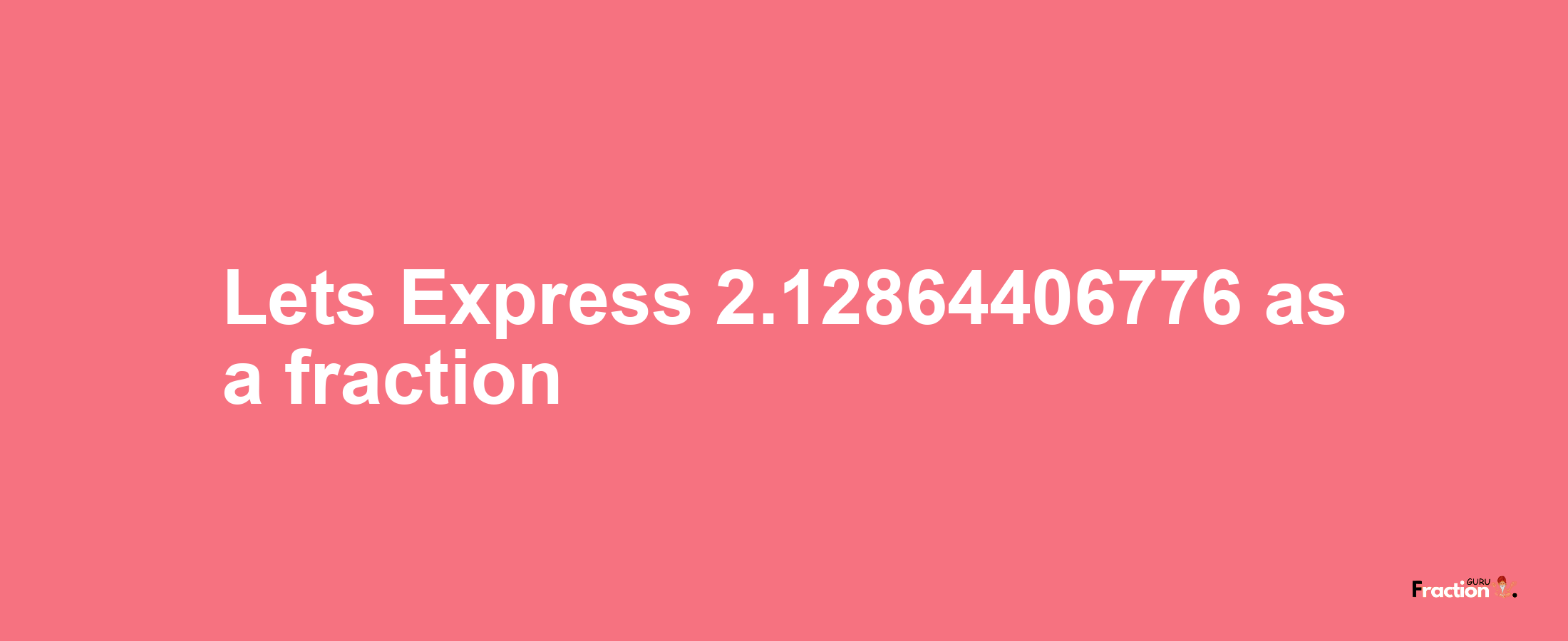 Lets Express 2.12864406776 as afraction
